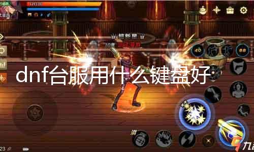 dnf台服用什么键盘好 探讨适合玩DNF的键盘型号与特点