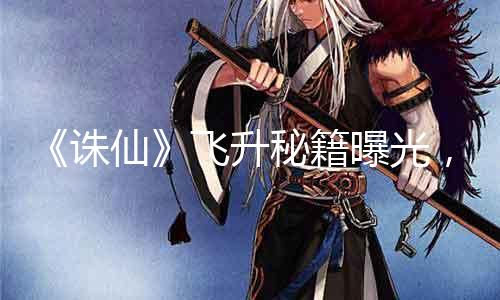 《诛仙》飞升秘笈曝光，从何品级起换新兵器？快速晋升战力！