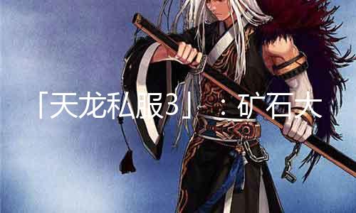 「天龙私服3」：矿石大浸染！「挖掘」富厚「制造」充足