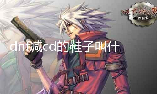 dnf减cd的鞋子叫什么 先容dnf中减cd鞋子的名称和浸染