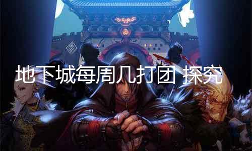 地下城每周几打团 探究地下城打团的时间布置