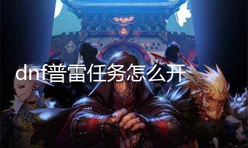 dnf普雷任务怎么开 详解dnf普雷任务开启要领