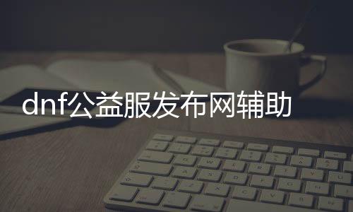 dnf公益服发布网帮助科技（dnf公益服发布网处事器在哪买）