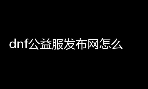 dnf公益服发布网怎么建（搭建dnf公益服发布网具体教程）