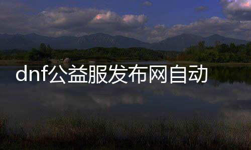 dnf公益服发布网自动刷图帮助软件有哪些可选的，dnf公益服发布网自动刷图帮助利用教程