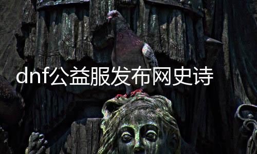 dnf公益服发布网史诗刷怎么刷,公益服发布网刷史诗最将近领