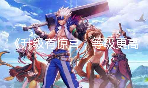 《进级有惊喜,品级更高更豪华》