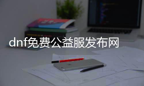 dnf免费公益服发布网告白结果如何,免费公益服发布网开服时间宣布