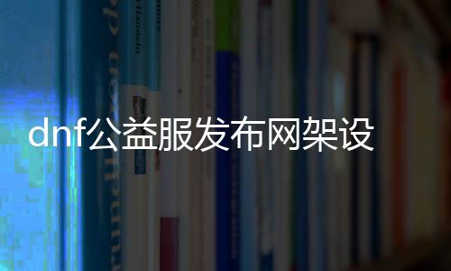 dnf公益服发布网架设步调详解，dnf公益服发布网架设教程分享