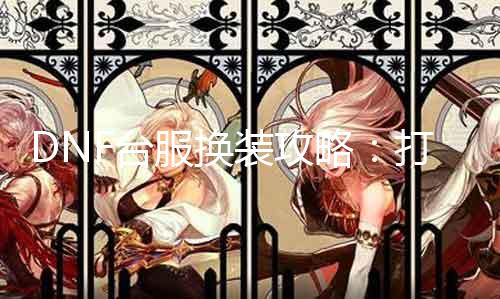 DNF台服换装攻略：打造本性造型，本性彰显