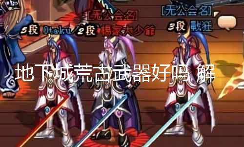 地下城荒古兵器好吗 理会荒古兵器的优缺点