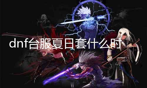 dnf台服夏日套什么时候 相识DNF夏季套装的发布时间