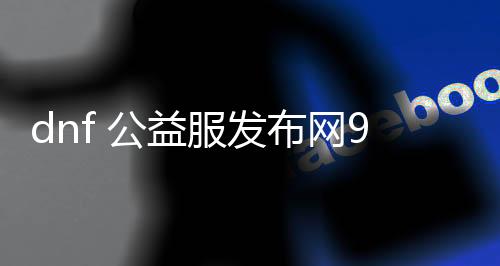dnf 公益服发布网90级游戏成长史（摸索dnf公益服发布网90级游戏的生长过程）
