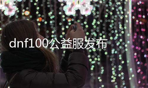 dnf100公益服发布网下载地点在那边,如何下载dnf100公益服发布网