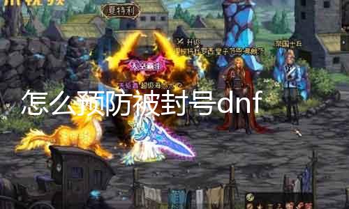 怎么防范被封号dnf 游戏玩家必读的封号防范指南