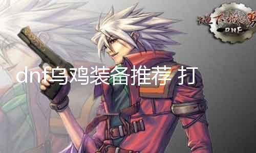 dnf乌鸡装备推荐 打造最强乌鸡装备攻略