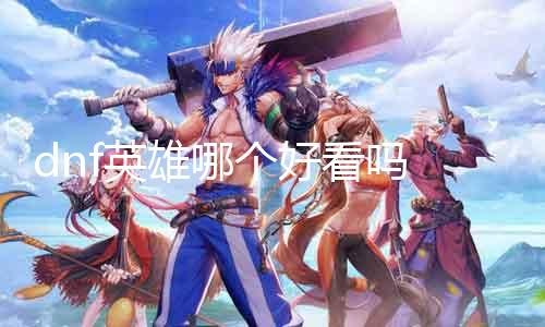 dnf英雄哪个悦目吗 探讨dnf英雄外观设计