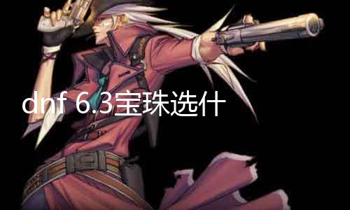 dnf 6.3宝珠选什么 最新宝珠选择指南