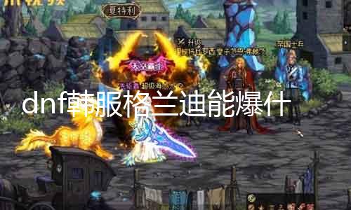dnf韩服格兰迪能爆什么 摸索格兰迪装备的属性和适合的发作方法