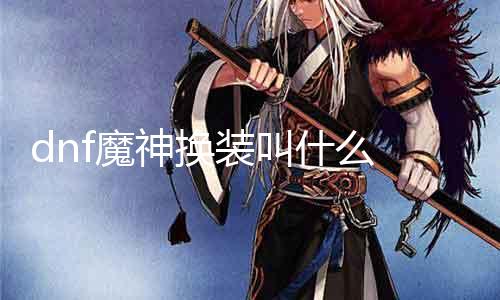 dnf魔神换装叫什么 探讨dnf魔神换装的相关信息