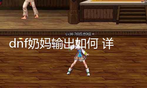 dnf奶妈输出如何 详解dnf奶妈输出能力和装备选择