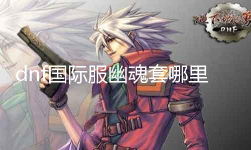 dnf国际服幽魂套那边爆 幽魂套装爆率阐明及推荐打法