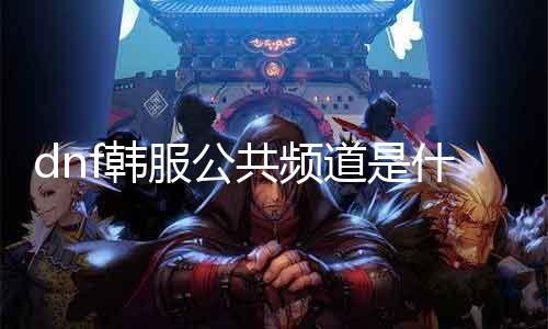 dnf韩服民众频道是什么 详解dnf韩服民众频道的成果和利用要领