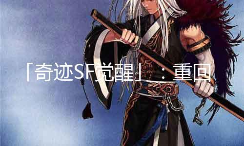 「古迹SF觉醒」：重回传奇，再沐风云！