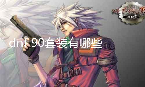 dnf 90套装有哪些 具体先容dnf 90级套装装备