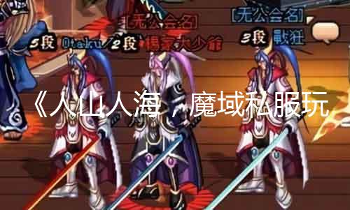 《人山人海，魔域私服玩家盛况空前》《畅玩无限，多人在线游戏豪情飙升》