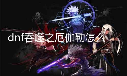 dnf吞噬之厄伽勒怎么打 攻略分享