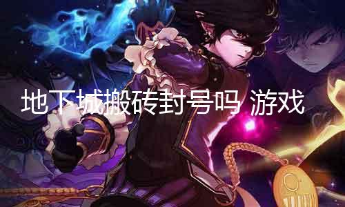 地下城搬砖封号吗 游戏中搬砖的风险与防御