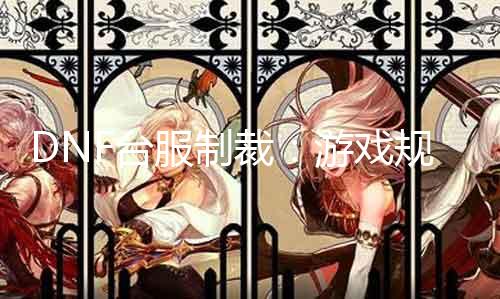 DNF台服制裁:游戏法则的严格执行与玩家行为的警觉