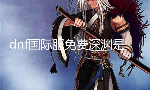 dnf国际服免费深渊是那边 深入探究dnf国际服深渊玩法