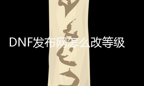 DNF发布网怎么改品级限制