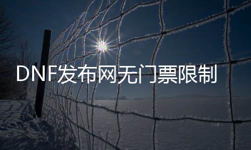 DNF发布网无门票限制免费帮助（dnf免费帮助官网）