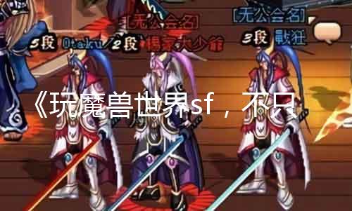 《玩魔兽世界sf，不可是游戏》：摸索陶醉式体验与团队相助精力
