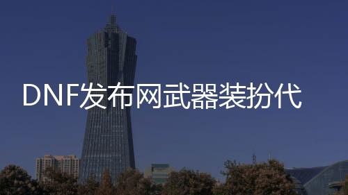 DNF发布网兵器装扮代码（2021dnf兵器装扮）