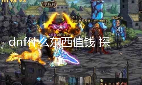 dnf什么对象值钱 探究DNF游戏中哪些物品具有高代价