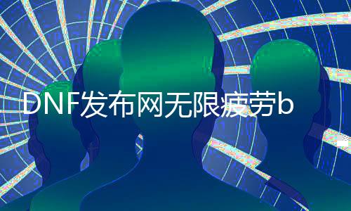 DNF发布网无限疲劳bug（dnf无限疲劳的话会呈现什么环境）