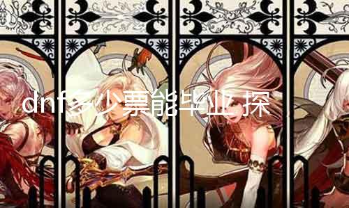 dnf几多票能结业 探讨dnf结业门槛及提高结业率的要领