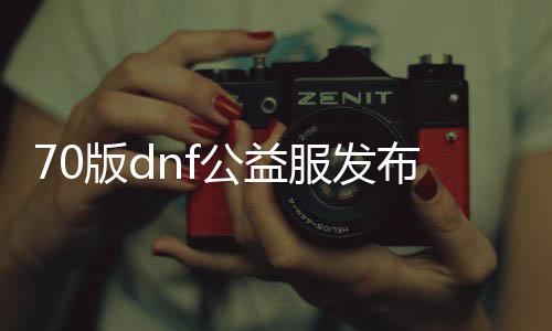 70版dnf公益服发布网（最新版本的dnf公益服发布网先容）