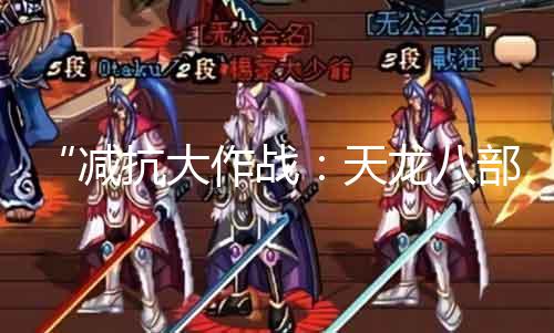 “减抗大作战：天龙八部全3带你实验最高降抗！”