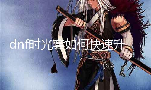 dnf年华套如何快速进级 详解年华套进级攻略