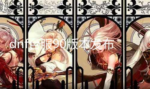 dnf台服90版本发布时间预测 最新动静