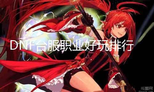 DNF台服职业好玩排行TOP10,助你快速入门!