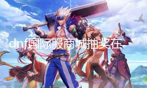 dnf国际服商城抽奖在那边 把握最新dnf国际服商城抽奖勾当信息