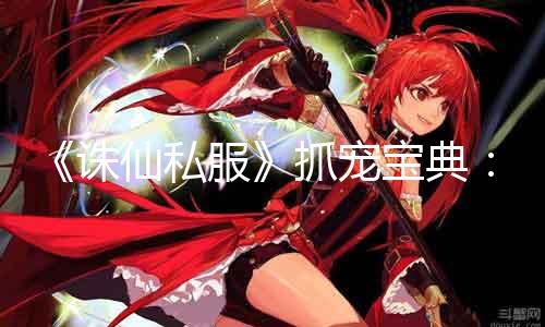 《诛仙私服》抓宠宝典：揭秘顶级宠物阵容！