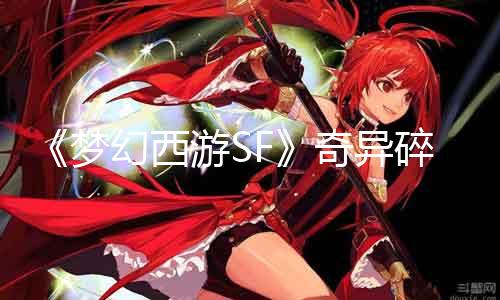 《梦幻西游SF》奇异碎片收集指南：罕有掉落大揭秘！