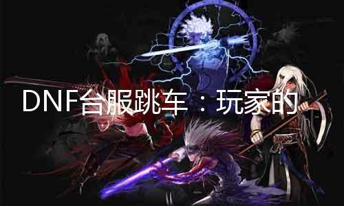 DNF台服跳车：玩家的不满与无奈！